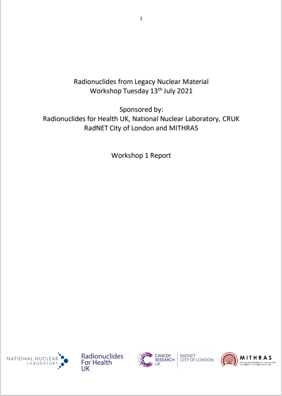Cover page for workshop report. Text reads: Radionuclides from Legacy Nuclear Material Workshop, Tuesday 13th July 2021. Sponsored by: Radionuclides for Health UK, National Nuclear Laboratory, CRUK RadNET City of London and MITHRAS. Workshop 1 Report
